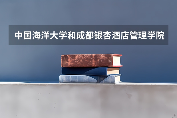 中国海洋大学和成都银杏酒店管理学院哪个好 录取分数线对比