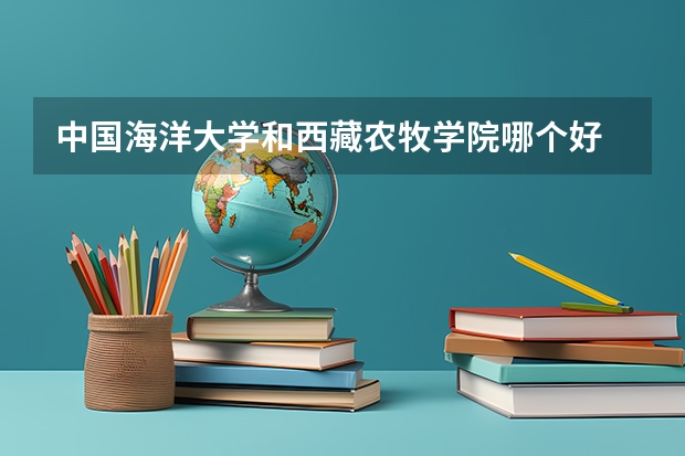 中国海洋大学和西藏农牧学院哪个好 录取分数线对比
