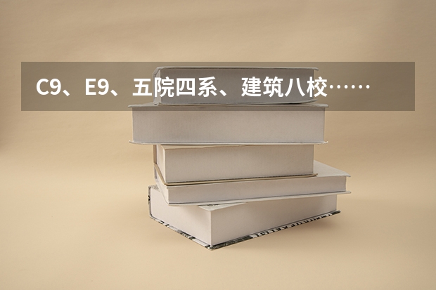 C9、E9、五院四系、建筑八校……这些大学分类都是什么?
