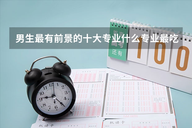 男生最有前景的十大专业什么专业最吃香