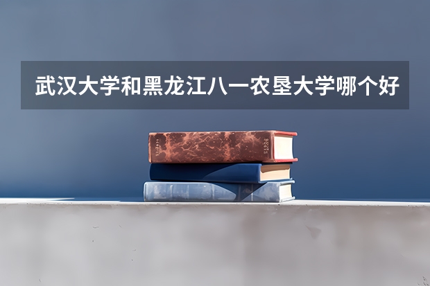 武汉大学和黑龙江八一农垦大学哪个好 录取分数线对比
