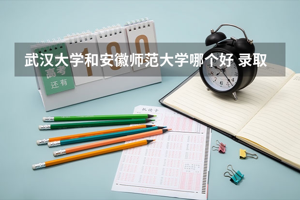 武汉大学和安徽师范大学哪个好 录取分数线对比