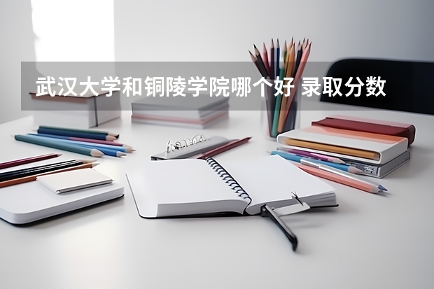 武汉大学和铜陵学院哪个好 录取分数线对比