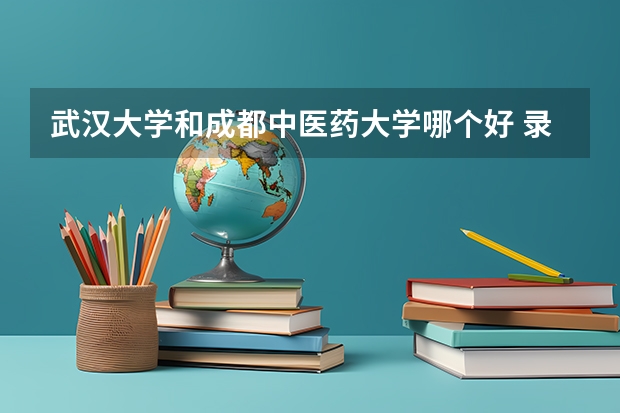 武汉大学和成都中医药大学哪个好 录取分数线对比