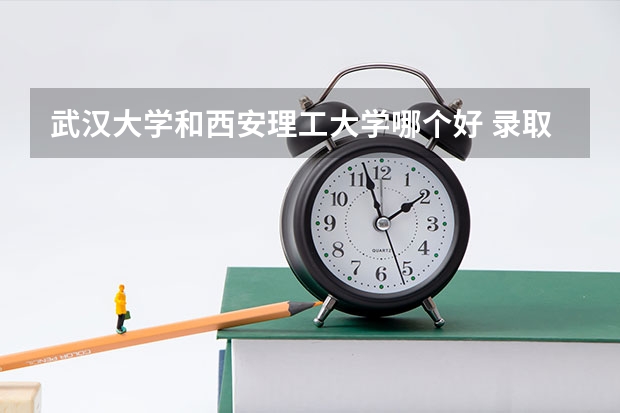 武汉大学和西安理工大学哪个好 录取分数线对比