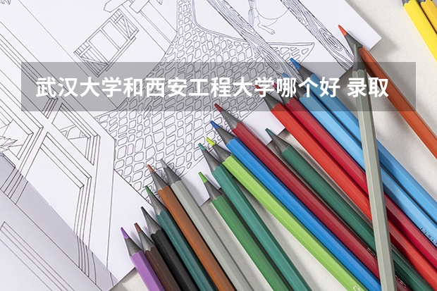 武汉大学和西安工程大学哪个好 录取分数线对比
