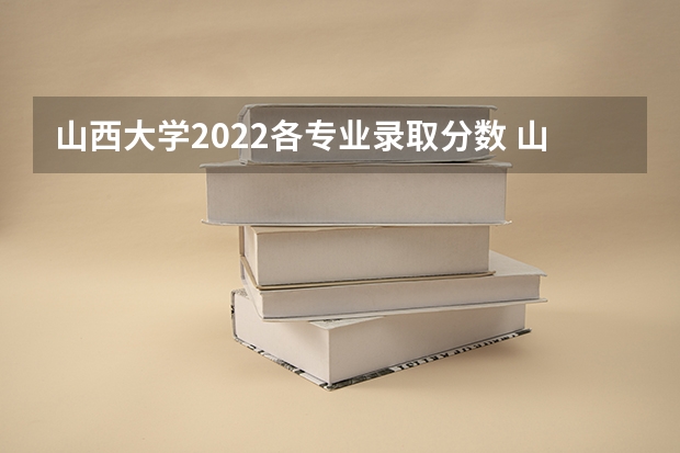 山西大学2022各专业录取分数 山西大学专业分数线 山西大学音乐系录取分数线2023