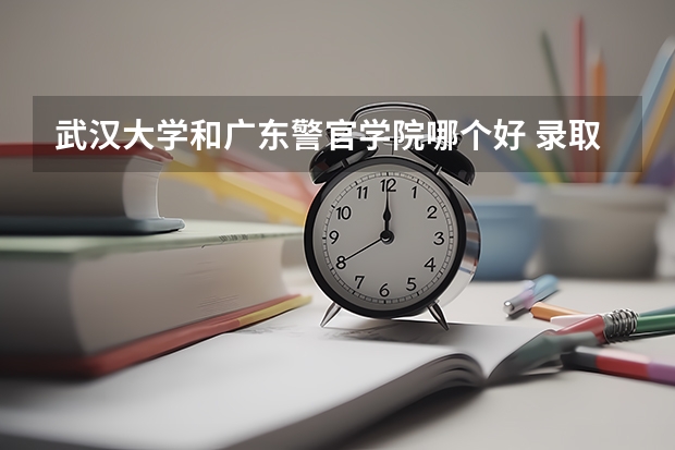 武汉大学和广东警官学院哪个好 录取分数线对比