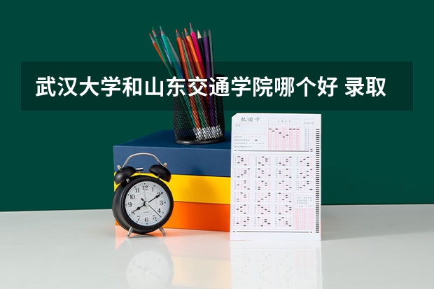 武汉大学和山东交通学院哪个好 录取分数线对比