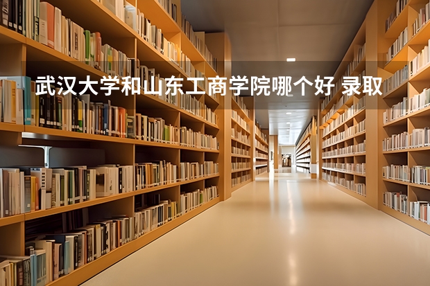 武汉大学和山东工商学院哪个好 录取分数线对比