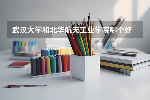 武汉大学和北华航天工业学院哪个好 录取分数线对比