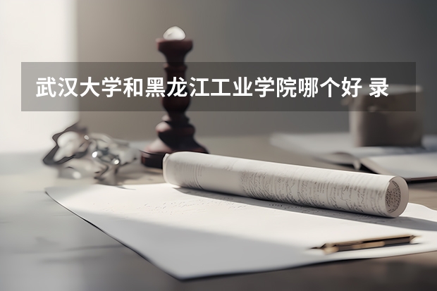 武汉大学和黑龙江工业学院哪个好 录取分数线对比