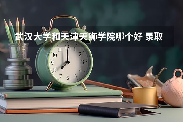 武汉大学和天津天狮学院哪个好 录取分数线对比