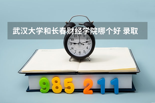 武汉大学和长春财经学院哪个好 录取分数线对比
