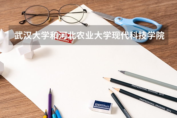 武汉大学和河北农业大学现代科技学院哪个好 录取分数线对比