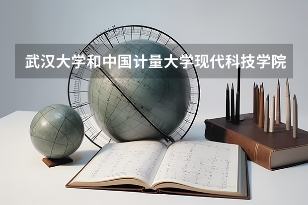 武汉大学和中国计量大学现代科技学院哪个好 录取分数线对比