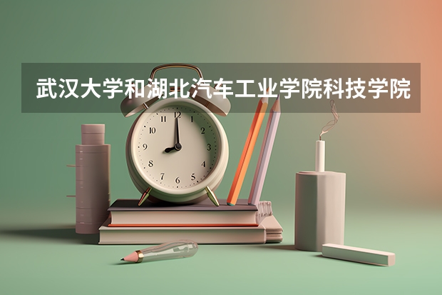 武汉大学和湖北汽车工业学院科技学院哪个好 录取分数线对比