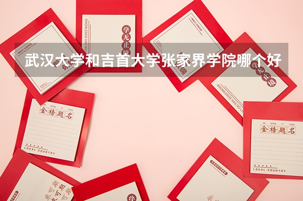 武汉大学和吉首大学张家界学院哪个好 录取分数线对比
