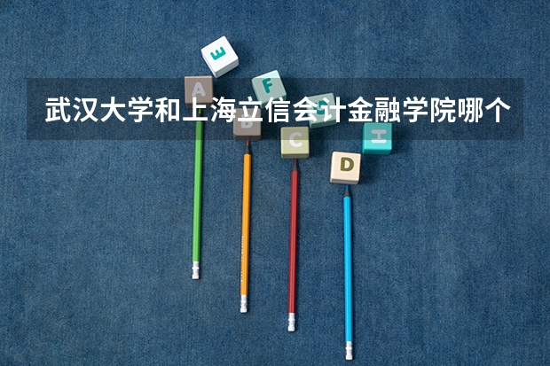 武汉大学和上海立信会计金融学院哪个好 录取分数线对比