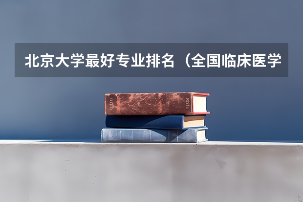 北京大学最好专业排名（全国临床医学专业大学排名）