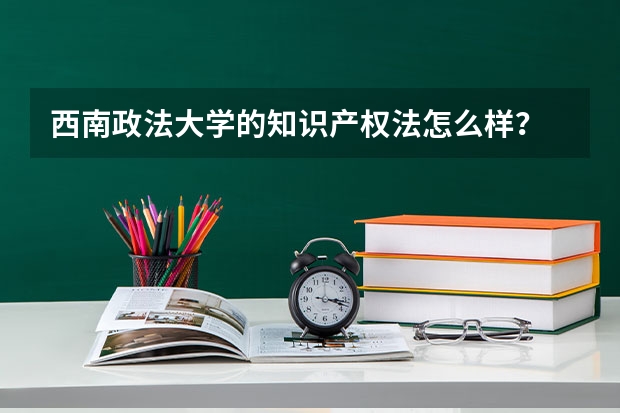 西南政法大学的知识产权法怎么样?