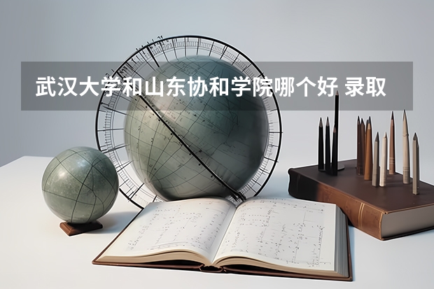 武汉大学和山东协和学院哪个好 录取分数线对比