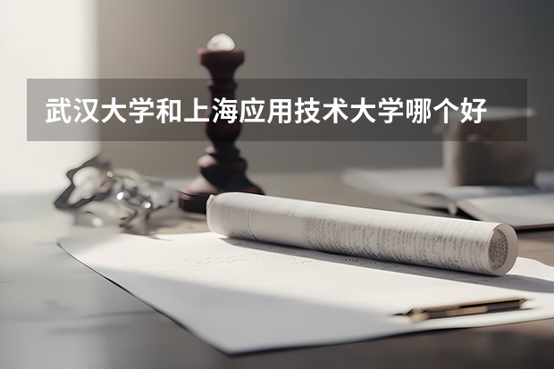 武汉大学和上海应用技术大学哪个好 录取分数线对比