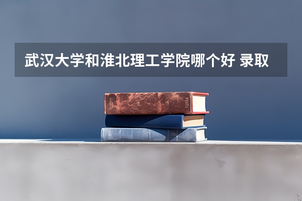 武汉大学和淮北理工学院哪个好 录取分数线对比