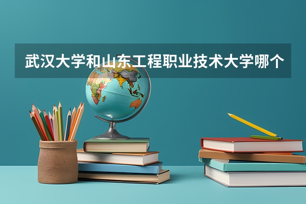 武汉大学和山东工程职业技术大学哪个好 录取分数线对比