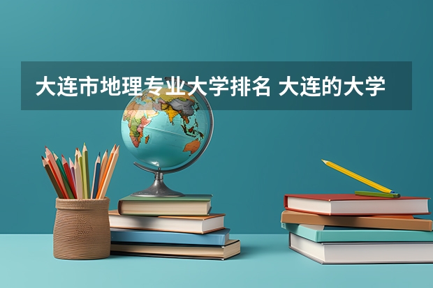 大连市地理专业大学排名 大连的大学排名一览表