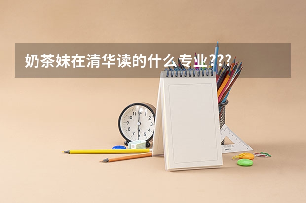 奶茶妹在清华读的什么专业???