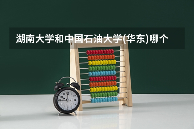 湖南大学和中国石油大学(华东)哪个好 录取分数线对比