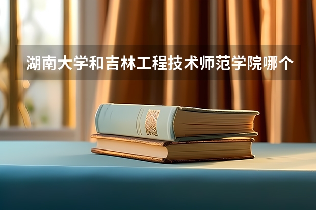 湖南大学和吉林工程技术师范学院哪个好 录取分数线对比