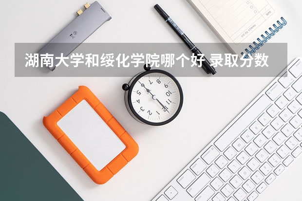 湖南大学和绥化学院哪个好 录取分数线对比