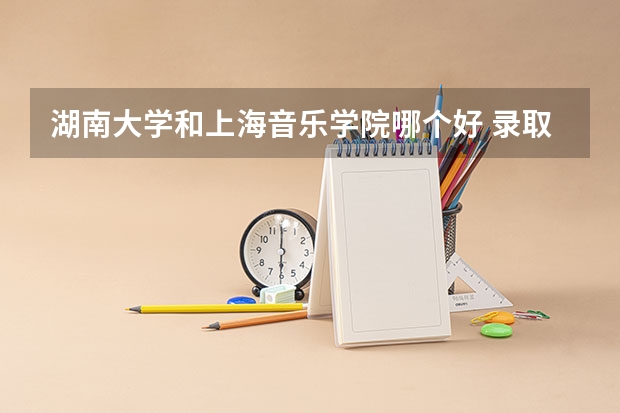 湖南大学和上海音乐学院哪个好 录取分数线对比