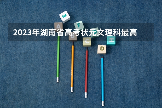 2023年湖南省高考状元文理科最高分分别是多少