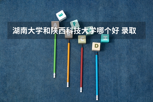 湖南大学和陕西科技大学哪个好 录取分数线对比