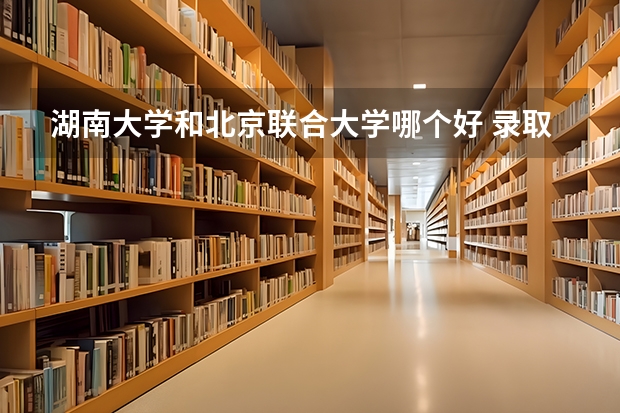湖南大学和北京联合大学哪个好 录取分数线对比