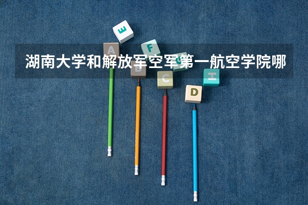 湖南大学和解放军空军第一航空学院哪个好 录取分数线对比