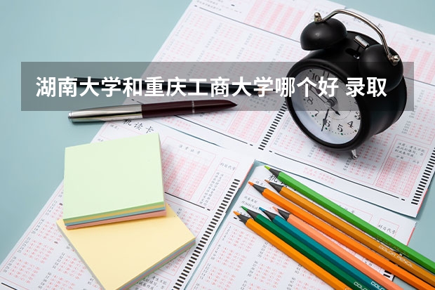 湖南大学和重庆工商大学哪个好 录取分数线对比