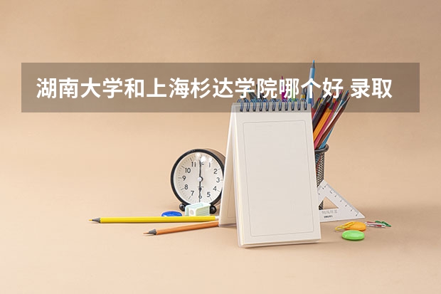 湖南大学和上海杉达学院哪个好 录取分数线对比