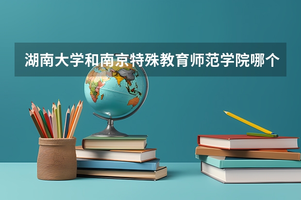 湖南大学和南京特殊教育师范学院哪个好 录取分数线对比