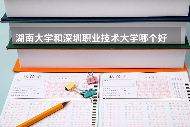 湖南大学和深圳职业技术大学哪个好 录取分数线对比