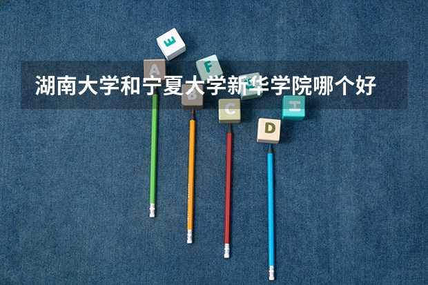 湖南大学和宁夏大学新华学院哪个好 录取分数线对比