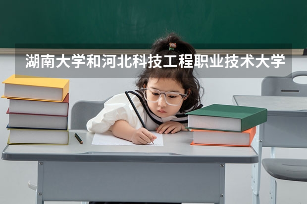 湖南大学和河北科技工程职业技术大学哪个好 录取分数线对比