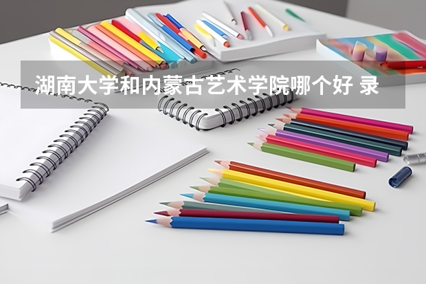湖南大学和内蒙古艺术学院哪个好 录取分数线对比
