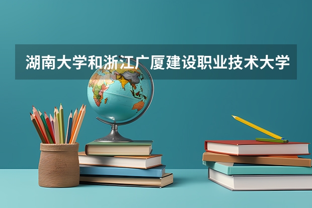 湖南大学和浙江广厦建设职业技术大学哪个好 录取分数线对比