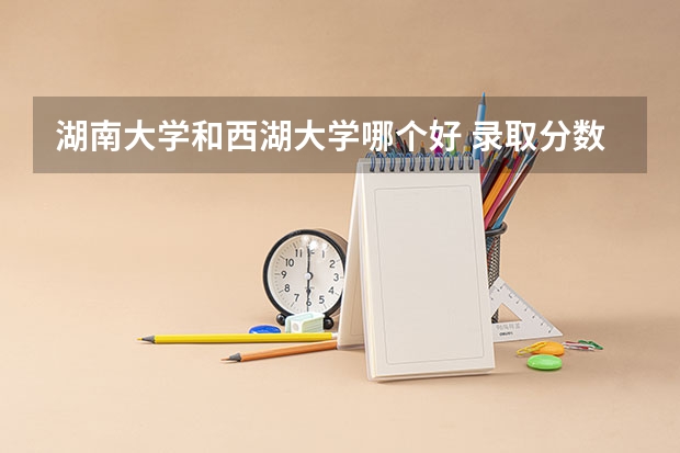 湖南大学和西湖大学哪个好 录取分数线对比