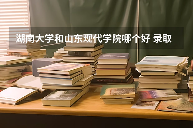 湖南大学和山东现代学院哪个好 录取分数线对比