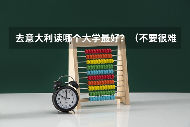 去意大利读哪个大学最好？（不要很难毕业的）